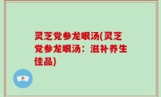 灵芝党参龙眼汤(灵芝党参龙眼汤：滋补养生佳品)