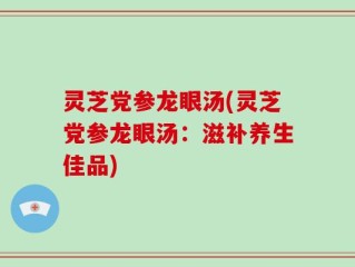 灵芝党参龙眼汤(灵芝党参龙眼汤：滋补养生佳品)