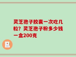 灵芝孢子胶囊一次吃几粒？灵芝孢子粉多少钱一盒200克