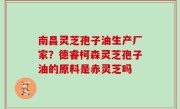 南昌灵芝孢子油生产厂家？德睿柯森灵芝孢子油的原料是赤灵芝吗