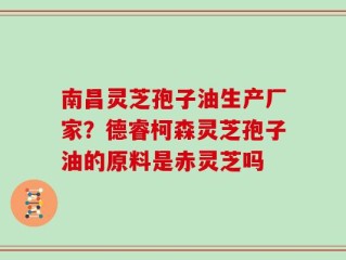 南昌灵芝孢子油生产厂家？德睿柯森灵芝孢子油的原料是赤灵芝吗