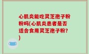 心肌炎能吃灵芝孢子粉粉吗(心肌炎患者是否适合食用灵芝孢子粉？)