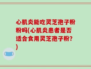 心肌炎能吃灵芝孢子粉粉吗(心肌炎患者是否适合食用灵芝孢子粉？)