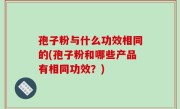 孢子粉与什么功效相同的(孢子粉和哪些产品有相同功效？)