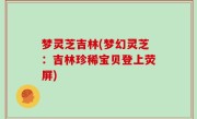 梦灵芝吉林(梦幻灵芝：吉林珍稀宝贝登上荧屏)