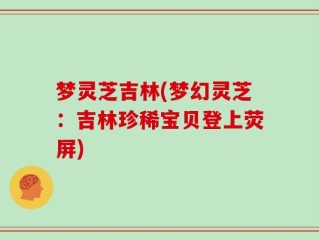 梦灵芝吉林(梦幻灵芝：吉林珍稀宝贝登上荧屏)