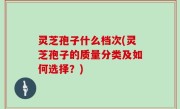 灵芝孢子什么档次(灵芝孢子的质量分类及如何选择？)