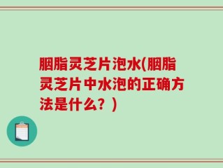 胭脂灵芝片泡水(胭脂灵芝片中水泡的正确方法是什么？)