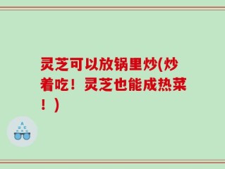 灵芝可以放锅里炒(炒着吃！灵芝也能成热菜！)