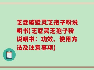 芝蔻破壁灵芝孢子粉说明书(芝蔻灵芝孢子粉说明书：功效、使用方法及注意事项)
