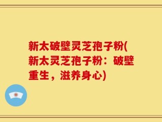 新太破壁灵芝孢子粉(新太灵芝孢子粉：破壁重生，滋养身心)