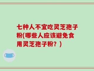 七种人不宜吃灵芝孢子粉(哪些人应该避免食用灵芝孢子粉？)