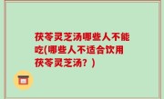 茯苓灵芝汤哪些人不能吃(哪些人不适合饮用茯苓灵芝汤？)