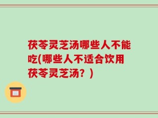 茯苓灵芝汤哪些人不能吃(哪些人不适合饮用茯苓灵芝汤？)