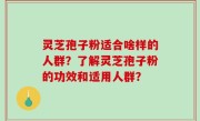 灵芝孢子粉适合啥样的人群？了解灵芝孢子粉的功效和适用人群？