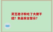 灵芝孢子粉吃了大便干结？食品安全警示？