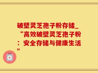 破壁灵芝孢子粉存储_“高效破壁灵芝孢子粉：安全存储与健康生活”