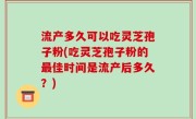 流产多久可以吃灵芝孢子粉(吃灵芝孢子粉的最佳时间是流产后多久？)