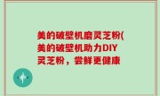 美的破壁机磨灵芝粉(美的破壁机助力DIY灵芝粉，尝鲜更健康