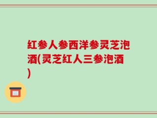 红参人参西洋参灵芝泡酒(灵芝红人三参泡酒)
