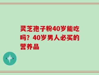 灵芝孢子粉40岁能吃吗？40岁男人必买的营养品