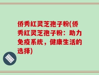 侨秀红灵芝孢子粉(侨秀红灵芝孢子粉：助力免疫系统，健康生活的选择)