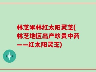 林芝米林红太阳灵芝(林芝地区出产珍贵中药——红太阳灵芝)
