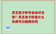 灵芝孢子粉专业知识文章？灵芝孢子粉是什么东西可以随便吃吗