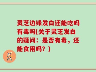 灵芝边缘发白还能吃吗有毒吗(关于灵芝发白的疑问：是否有毒，还能食用吗？)