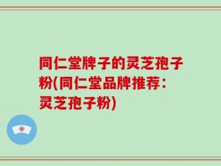 同仁堂牌子的灵芝孢子粉(同仁堂品牌推荐：灵芝孢子粉)