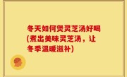 冬天如何煲灵芝汤好喝(煮出美味灵芝汤，让冬季温暖滋补)