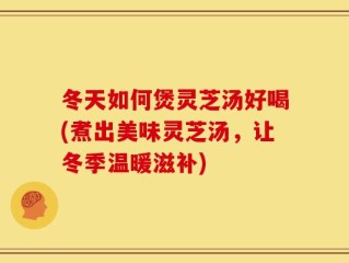 冬天如何煲灵芝汤好喝(煮出美味灵芝汤，让冬季温暖滋补)