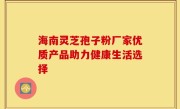 海南灵芝孢子粉厂家优质产品助力健康生活选择