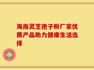 海南灵芝孢子粉厂家优质产品助力健康生活选择