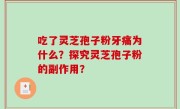 吃了灵芝孢子粉牙痛为什么？探究灵芝孢子粉的副作用？