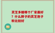灵芝多糖哪个厂家最好？什么牌子的灵芝孢子粉比较好