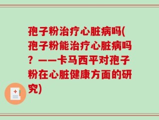 孢子粉治疗心脏病吗(孢子粉能治疗心脏病吗？——卡马西平对孢子粉在心脏健康方面的研究)