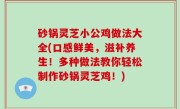 砂锅灵芝小公鸡做法大全(口感鲜美，滋补养生！多种做法教你轻松制作砂锅灵芝鸡！)
