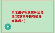 灵芝孢子粉属性补还是泄(灵芝孢子粉有效补身体吗？)