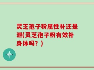 灵芝孢子粉属性补还是泄(灵芝孢子粉有效补身体吗？)