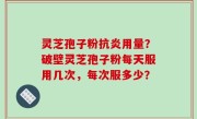 灵芝孢子粉抗炎用量？破壁灵芝孢子粉每天服用几次，每次服多少？