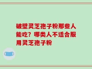 破壁灵芝孢子粉那些人能吃？哪类人不适合服用灵芝孢子粉