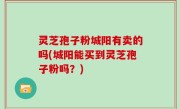灵芝孢子粉城阳有卖的吗(城阳能买到灵芝孢子粉吗？)