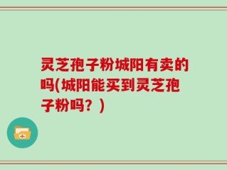 灵芝孢子粉城阳有卖的吗(城阳能买到灵芝孢子粉吗？)