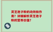 灵芝孢子粉的功效和作用？详细解析灵芝孢子粉的营养价值？