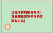 芝孢子粉的服用方法(正确使用芝孢子粉的步骤和方法)