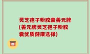 灵芝孢子粉胶囊善元牌(善元牌灵芝孢子粉胶囊优质健康选择)