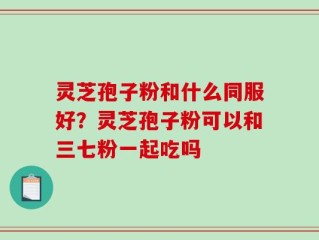 灵芝孢子粉和什么同服好？灵芝孢子粉可以和三七粉一起吃吗