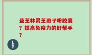 圣芝林灵芝孢子粉胶囊？提高免疫力的好帮手？