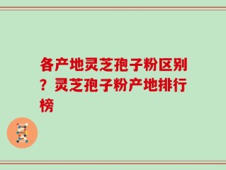 各产地灵芝孢子粉区别？灵芝孢子粉产地排行榜